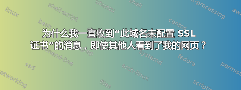 为什么我一直收到“此域名未配置 SSL 证书”的消息，即使其他人看到了我的网页？