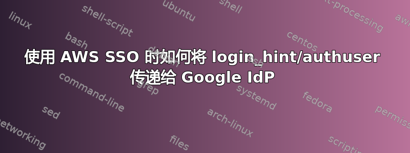 使用 AWS SSO 时如何将 login_hint/authuser 传递给 Google IdP