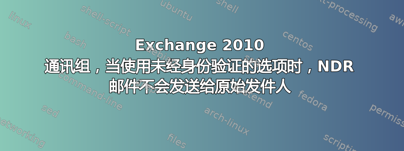 Exchange 2010 通讯组，当使用未经身份验证的选项时，NDR 邮件不会发送给原始发件人