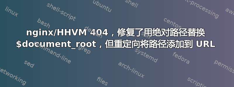 nginx/HHVM 404，修复了用绝对路径替换 $document_root，但重定向将路径添加到 URL