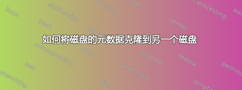 如何将磁盘的元数据克隆到另一个磁盘