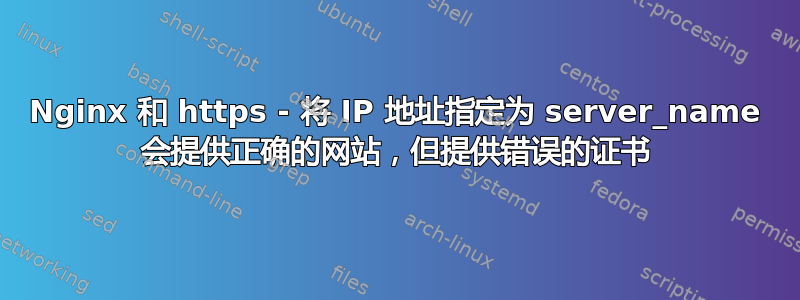 Nginx 和 https - 将 IP 地址指定为 server_name 会提供正确的网站，但提供错误的证书