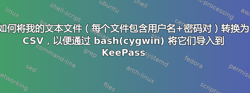 如何将我的文本文件（每个文件包含用户名+密码对）转换为 CSV，以便通过 bash(cygwin) 将它们导入到 KeePass