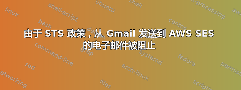 由于 STS 政策，从 Gmail 发送到 AWS SES 的电子邮件被阻止