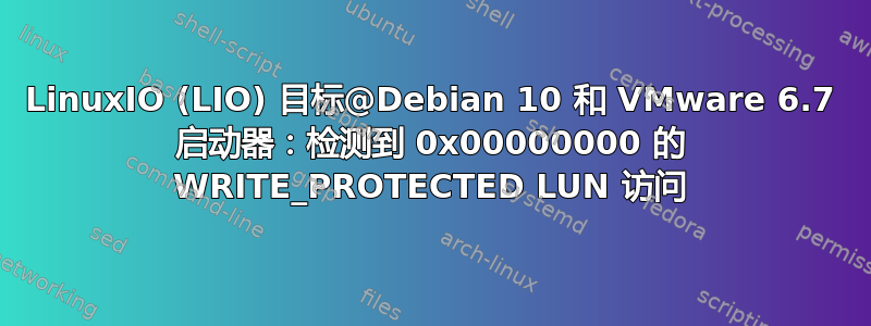 LinuxIO (LIO) 目标@Debian 10 和 VMware 6.7 启动器：检测到 0x00000000 的 WRITE_PROTECTED LUN 访问