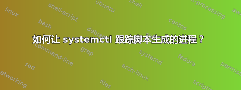 如何让 systemctl 跟踪脚本生成的进程？