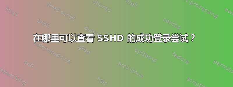 在哪里可以查看 SSHD 的成功登录尝试？