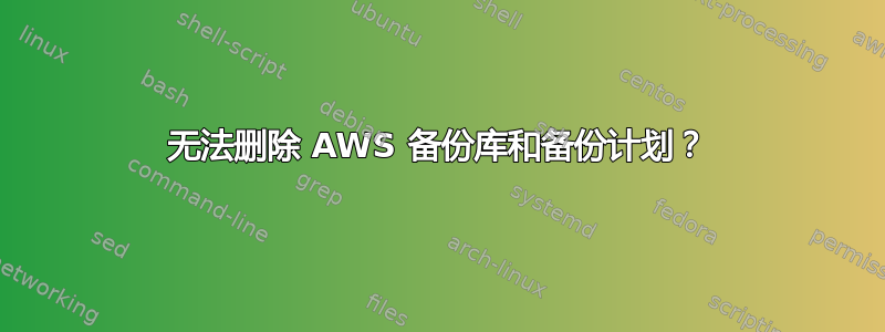 无法删除 AWS 备份库和备份计划？