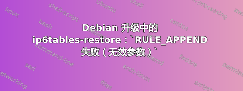 Debian 升级中的 ip6tables-restore：`RULE_APPEND 失败（无效参数）`