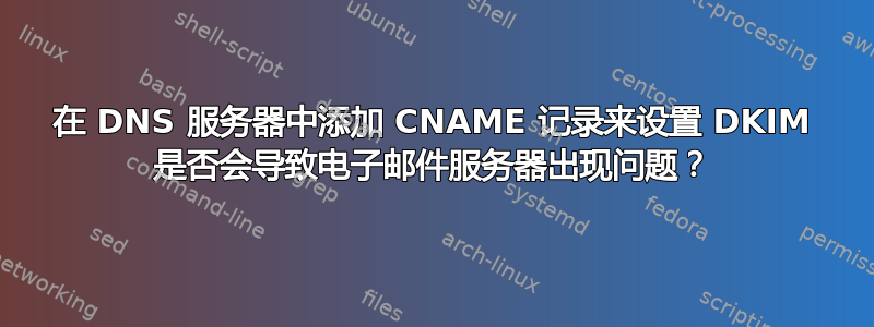 在 DNS 服务器中添加 CNAME 记录来设置 DKIM 是否会导致电子邮件服务器出现问题？