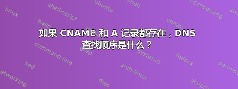 如果 CNAME 和 A 记录都存在，DNS 查找顺序是什么？