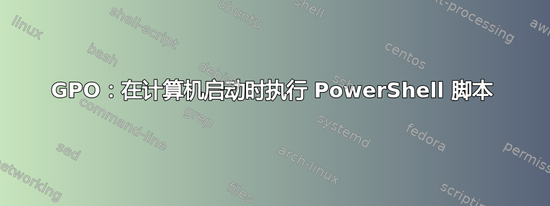 GPO：在计算机启动时执行 PowerShell 脚本