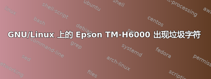 GNU/Linux 上的 Epson TM-H6000 出现垃圾字符