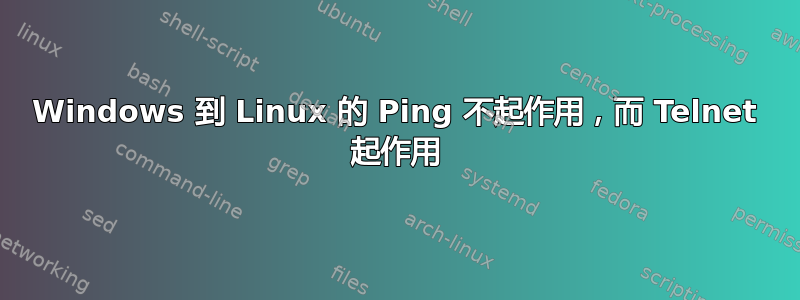 Windows 到 Linux 的 Ping 不起作用，而 Telnet 起作用