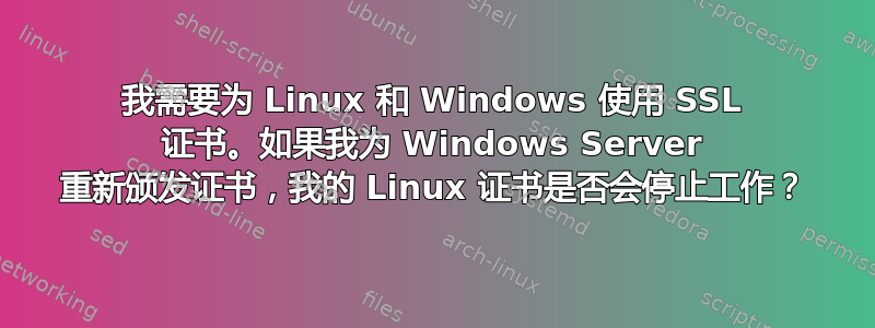 我需要为 Linux 和 Windows 使用 SSL 证书。如果我为 Windows Server 重新颁发证书，我的 Linux 证书是否会停止工作？