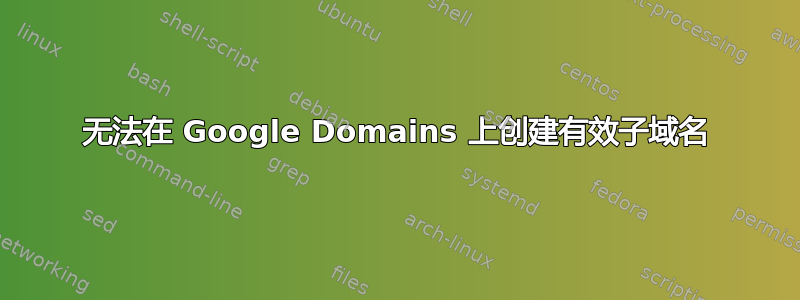 无法在 Google Domains 上创建有效子域名