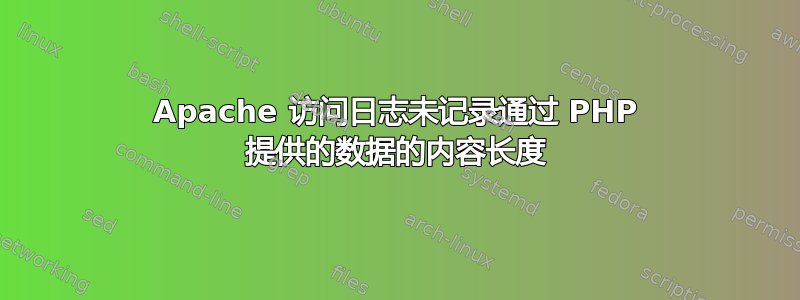 Apache 访问日志未记录通过 PHP 提供的数据的内容长度