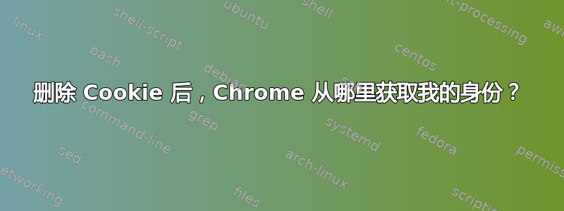 删除 Cookie 后，Chrome 从哪里获取我的身份？