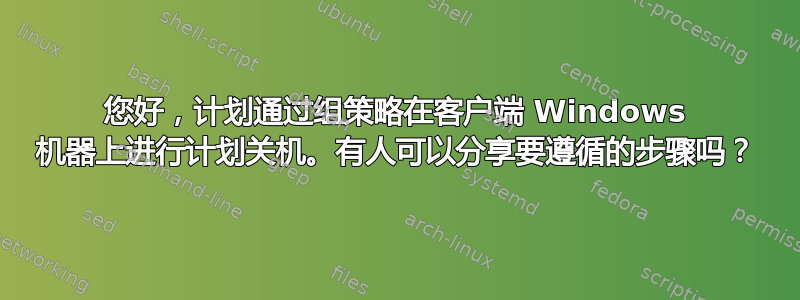 您好，计划通过组策略在客户端 Windows 机器上进行计划关机。有人可以分享要遵循的步骤吗？