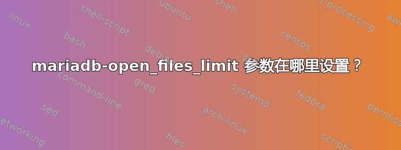 mariadb-open_files_limit 参数在哪里设置？