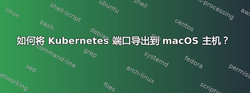 如何将 Kubernetes 端口导出到 macOS 主机？