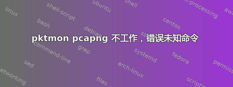 pktmon pcapng 不工作，错误未知命令