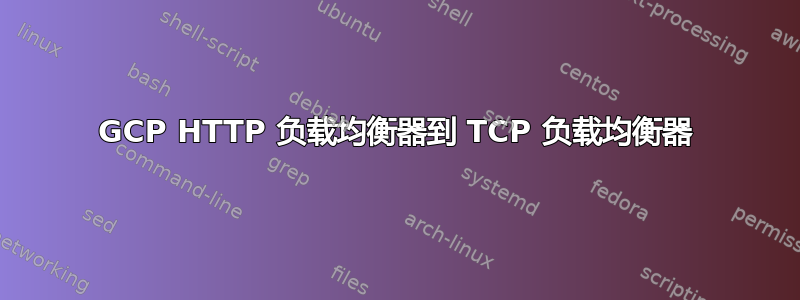 GCP HTTP 负载均衡器到 TCP 负载均衡器