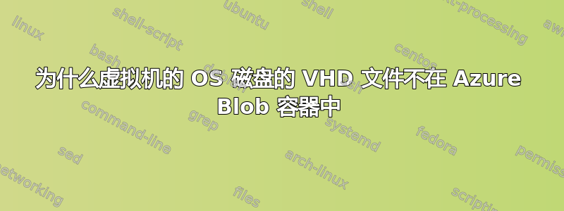 为什么虚拟机的 OS 磁盘的 VHD 文件不在 Azure Blob 容器中