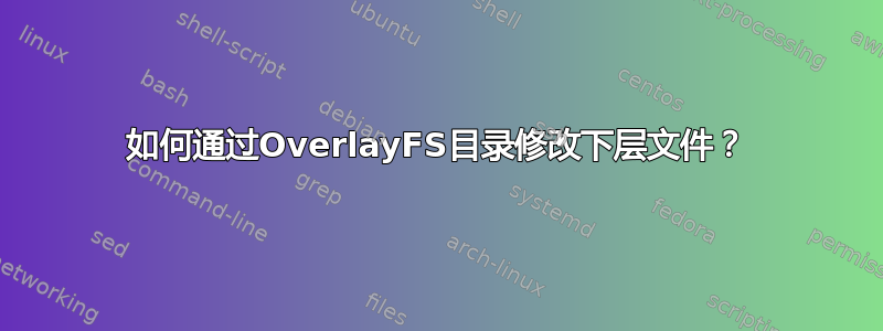 如何通过OverlayFS目录修改下层文件？