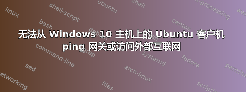 无法从 Windows 10 主机上的 Ubuntu 客户机 ping 网关或访问外部互联网