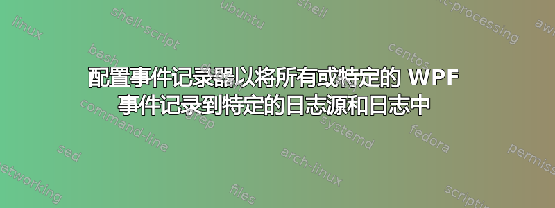 配置事件记录器以将所有或特定的 WPF 事件记录到特定的日志源和日志中