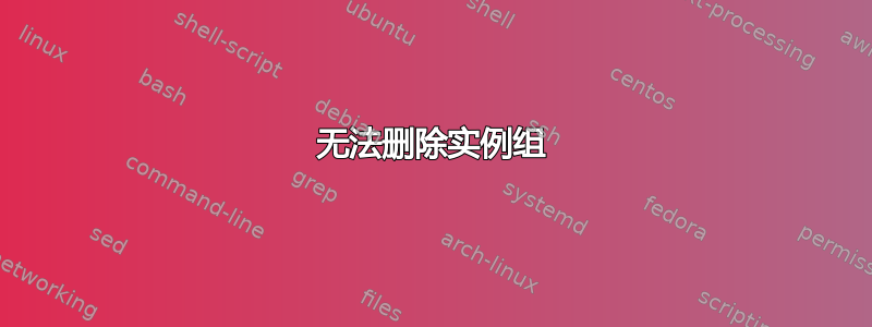 无法删除实例组