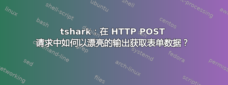 tshark：在 HTTP POST 请求中如何以漂亮的输出获取表单数据？