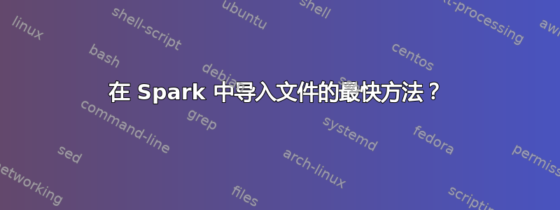 在 Spark 中导入文件的最快方法？