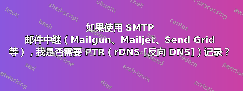 如果使用 SMTP 邮件中继（Mailgun、Mailjet、Send Grid 等），我是否需要 PTR（rDNS [反向 DNS]）记录？