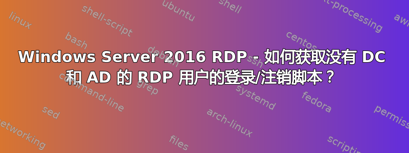 Windows Server 2016 RDP - 如何获取没有 DC 和 AD 的 RDP 用户的登录/注销脚本？