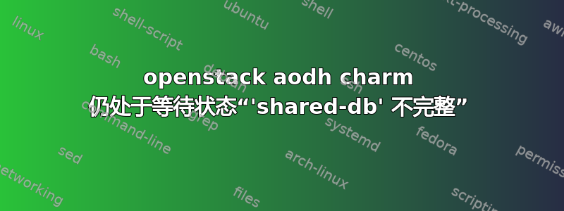 openstack aodh charm 仍处于等待状态“'shared-db' 不完整”