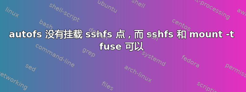 autofs 没有挂载 sshfs 点，而 sshfs 和 mount -t fuse 可以