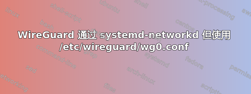 WireGuard 通过 systemd-networkd 但使用 /etc/wireguard/wg0.conf