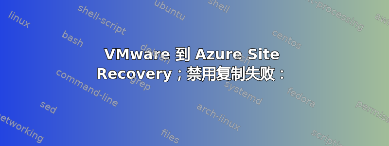 VMware 到 Azure Site Recovery；禁用复制失败：