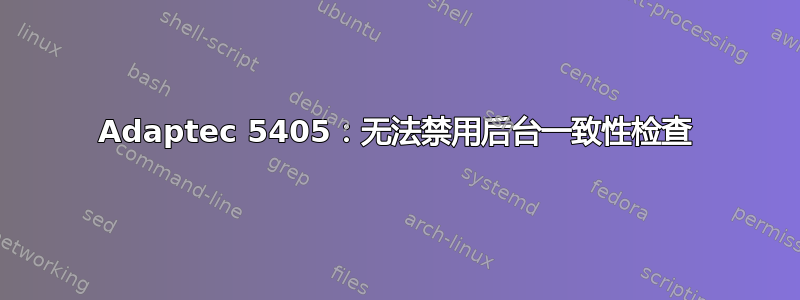 Adaptec 5405：无法禁用后台一致性检查