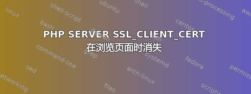 PHP SERVER SSL_CLIENT_CERT 在浏览页面时消失