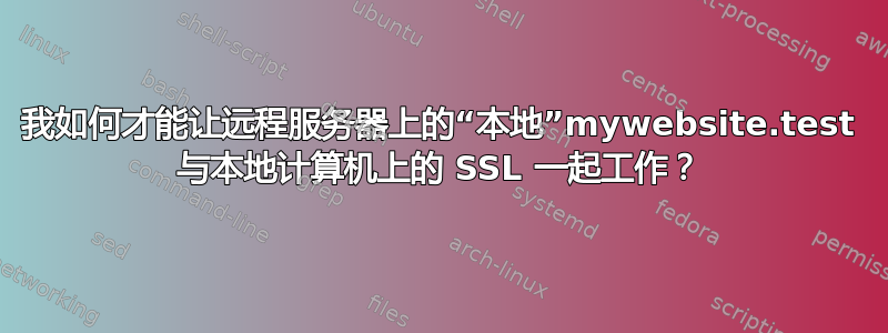 我如何才能让远程服务器上的“本地”mywebsite.test 与本地计算机上的 SSL 一起工作？