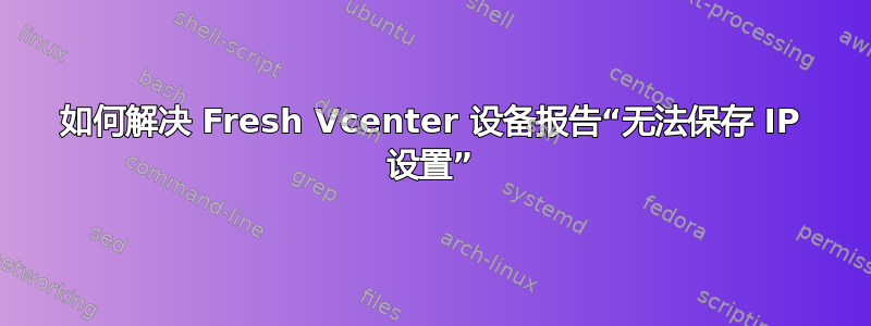 如何解决 Fresh Vcenter 设备报告“无法保存 IP 设置”