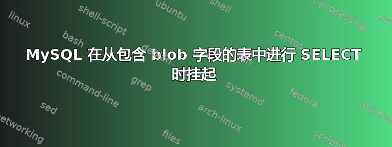 MySQL 在从包含 blob 字段的表中进行 SELECT 时挂起