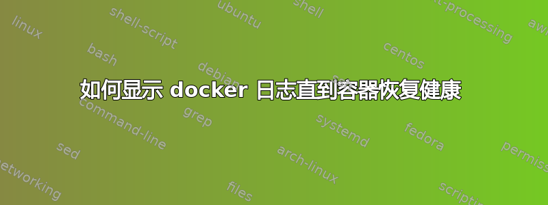 如何显示 docker 日志直到容器恢复健康