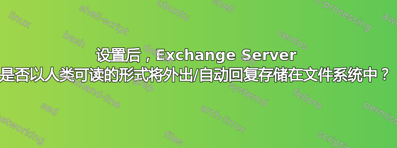 设置后，Exchange Server 是否以人类可读的形式将外出/自动回复存储在文件系统中？