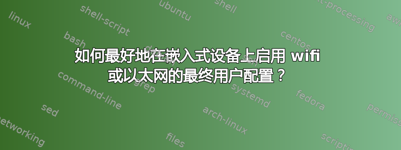 如何最好地在嵌入式设备上启用 wifi 或以太网的最终用户配置？