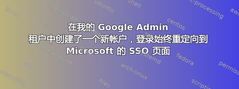 在我的 Google Admin 租户中创建了一个新帐户，登录始终重定向到 Microsoft 的 SSO 页面