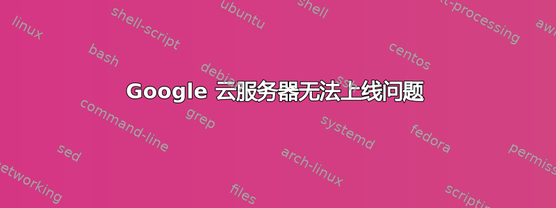 Google 云服务器无法上线问题